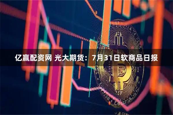 亿赢配资网 光大期货：7月31日软商品日报