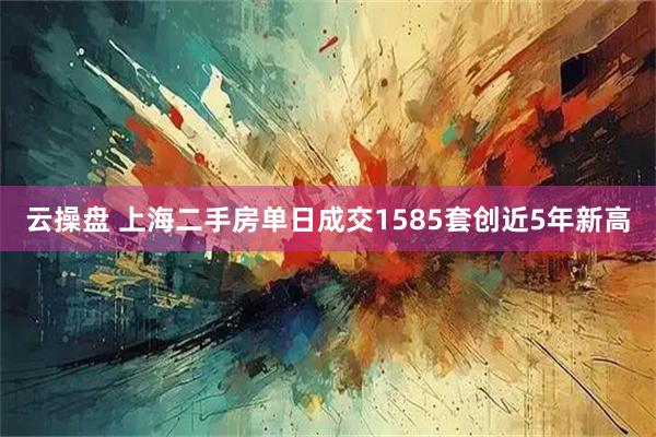 云操盘 上海二手房单日成交1585套创近5年新高