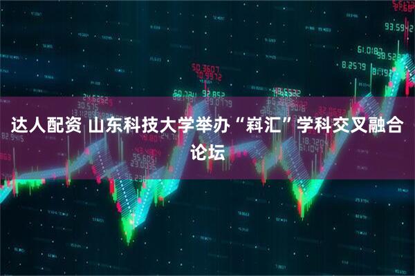 达人配资 山东科技大学举办“嵙汇”学科交叉融合论坛