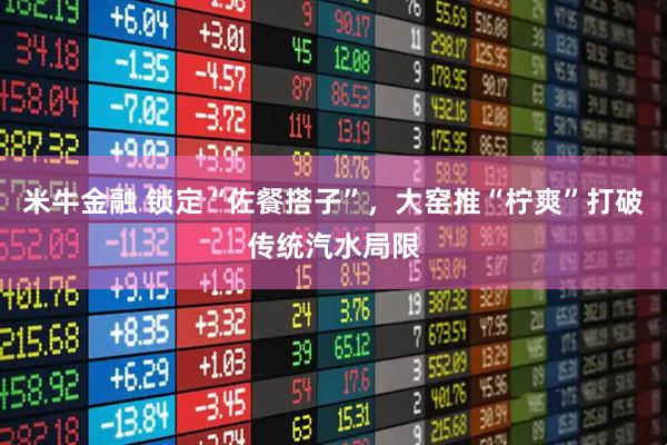 米牛金融 锁定“佐餐搭子”，大窑推“柠爽”打破传统汽水局限