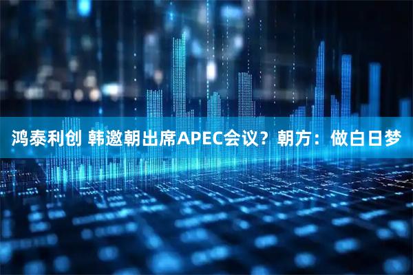鸿泰利创 韩邀朝出席APEC会议?朝方:做白日梦
