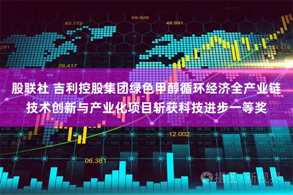 股联社 吉利控股集团绿色甲醇循环经济全产业链技术创新与产业化项目斩获科技进步一等奖