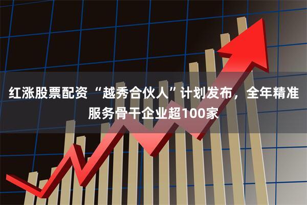 红涨股票配资 “越秀合伙人”计划发布，全年精准服务骨干企业超100家