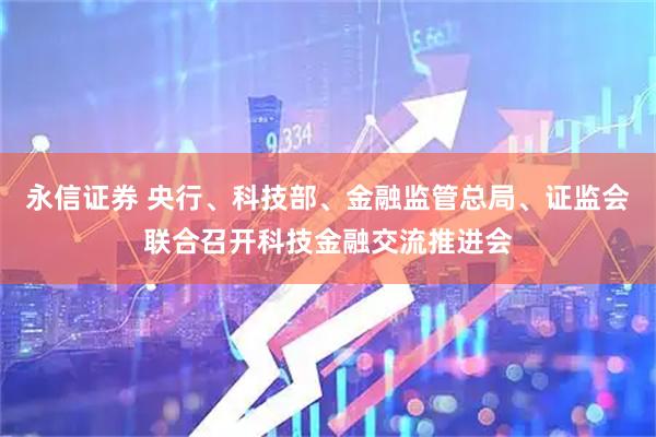 永信证券 央行、科技部、金融监管总局、证监会联合召开科技金融交流推进会