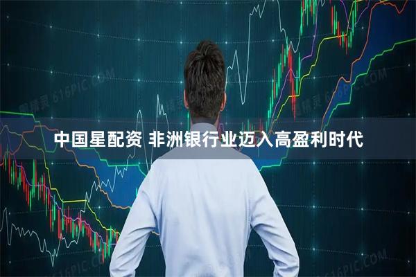 中国星配资 非洲银行业迈入高盈利时代