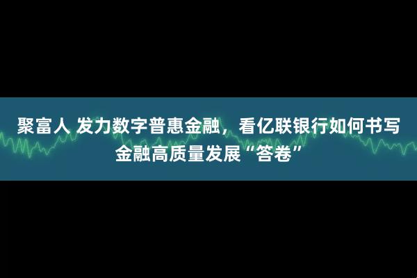 聚富人 发力数字普惠金融，看亿联银行如何书写金融高质量发展“答卷”