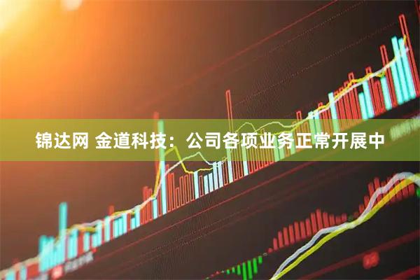 锦达网 金道科技：公司各项业务正常开展中