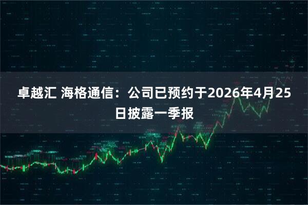 卓越汇 海格通信：公司已预约于2026年4月25日披露一季报