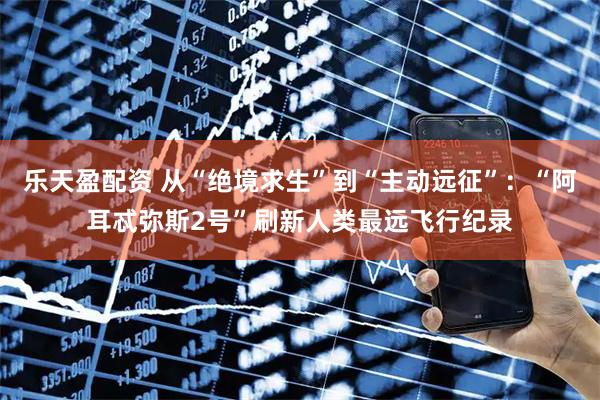 乐天盈配资 从“绝境求生”到“主动远征”：“阿耳忒弥斯2号”刷新人类最远飞行纪录